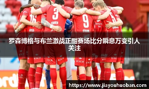 罗森博格与布兰激战正酣赛场比分瞬息万变引人关注